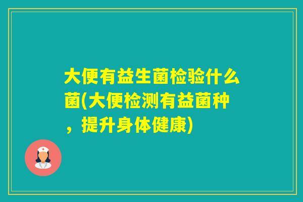 大便有益生菌检验什么菌(大便检测有益菌种，提升身体健康)