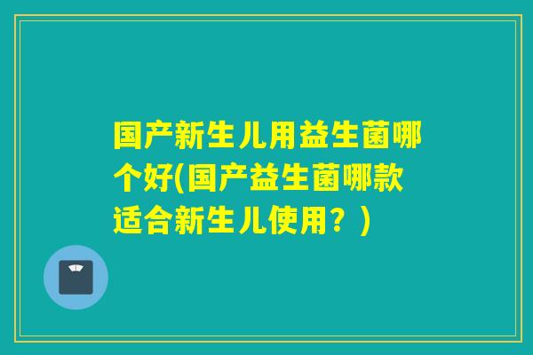 国产新生儿用益生菌哪个好(国产益生菌哪款适合新生儿使用？)