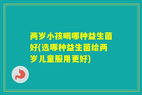 两岁小孩喝哪种益生菌好(选哪种益生菌给两岁儿童服用更好)