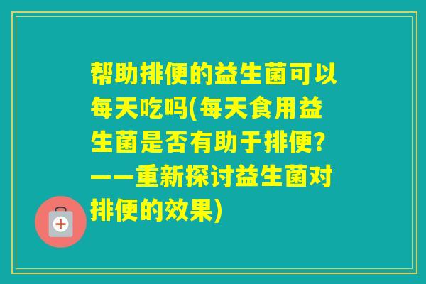 帮助排便的益生菌可以每天吃吗(每天食用益生菌是否有助于排便？——重新探讨益生菌对排便的效果)