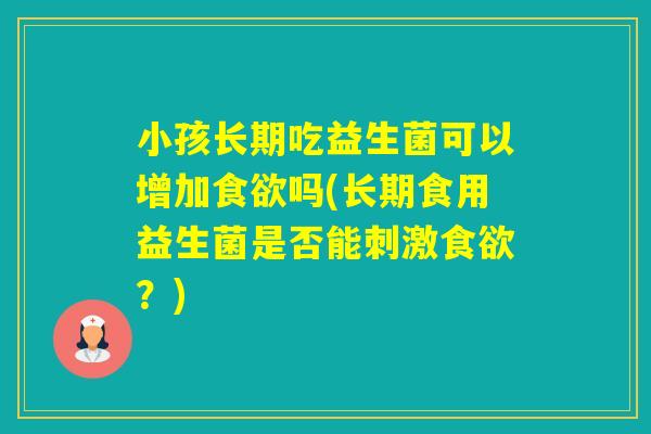 小孩长期吃益生菌可以增加吗(长期食用益生菌是否能刺激？)
