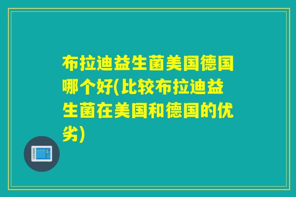 布拉迪益生菌美国德国哪个好(比较布拉迪益生菌在美国和德国的优劣)