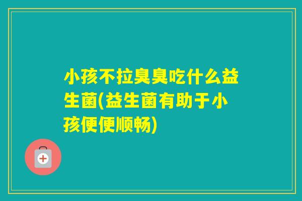小孩不拉臭臭吃什么益生菌(益生菌有助于小孩便便顺畅)
