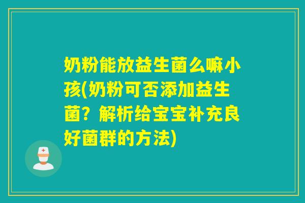 奶粉能放益生菌么嘛小孩(奶粉可否添加益生菌?解析给宝宝补充良好菌群的方法) 奶粉能放益生菌么嘛小孩(奶粉可否添加益生菌?解析给宝宝补充良好菌群的方法)