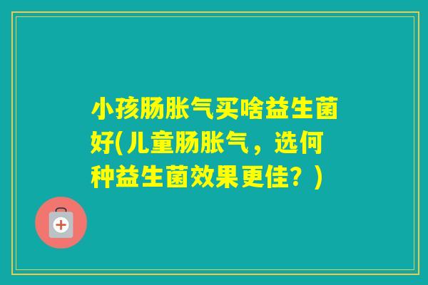 小孩肠买啥益生菌好(儿童肠，选何种益生菌效果更佳？)