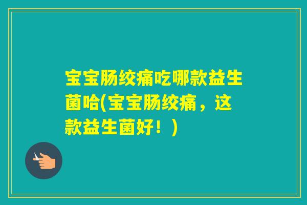 宝宝肠绞痛吃哪款益生菌哈(宝宝肠绞痛，这款益生菌好！)