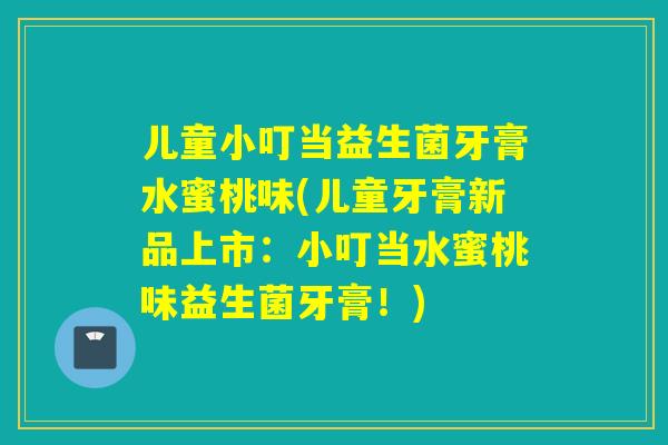 儿童小叮当益生菌牙膏水蜜桃味(儿童牙膏新品上市：小叮当水蜜桃味益生菌牙膏！)