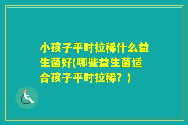 小孩子平时拉稀什么益生菌好(哪些益生菌适合孩子平时拉稀？)