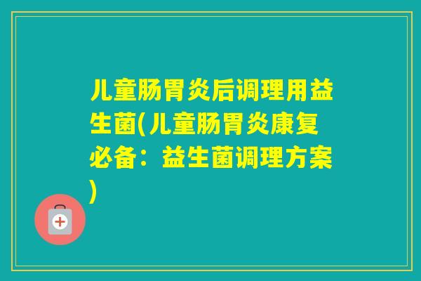 儿童肠后调理用益生菌(儿童肠康复必备：益生菌调理方案)