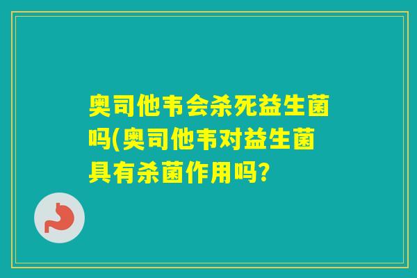 奥司他韦会杀死益生菌吗(奥司他韦对益生菌具有杀菌作用吗？