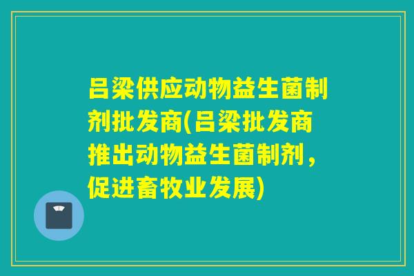 吕梁供应动物益生菌制剂批发商(吕梁批发商推出动物益生菌制剂，促进畜牧业发展)