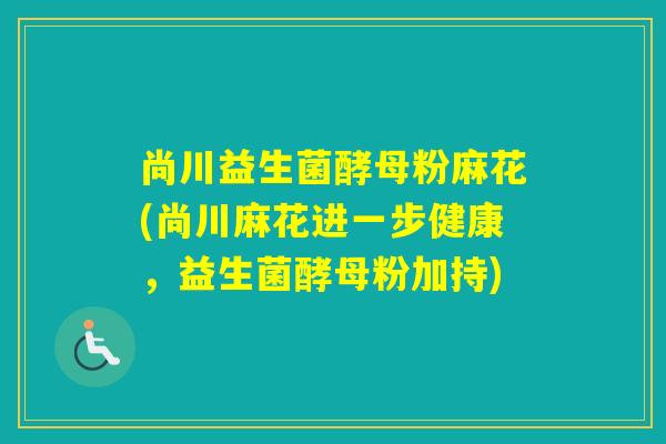 尚川益生菌酵母粉麻花(尚川麻花进一步健康，益生菌酵母粉加持)