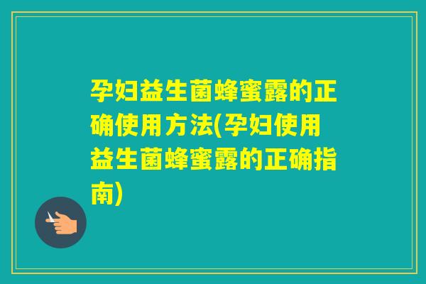 孕妇益生菌蜂蜜露的正确使用方法(孕妇使用益生菌蜂蜜露的正确指南) 孕妇益生菌蜂蜜露的正确使用方法(孕妇使用益生菌蜂蜜露的正确指南)