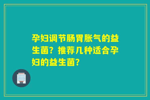 孕妇调节肠胃的益生菌？推荐几种适合孕妇的益生菌？