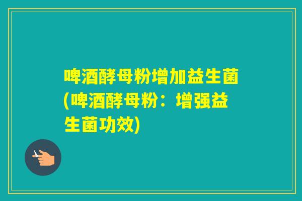 啤酒酵母粉增加益生菌(啤酒酵母粉:增强益生菌功效) 啤酒酵母粉增加益生菌(啤酒酵母粉:增强益生菌功效)