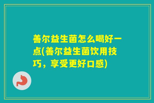 善尔益生菌怎么喝好一点(善尔益生菌饮用技巧，享受更好口感)