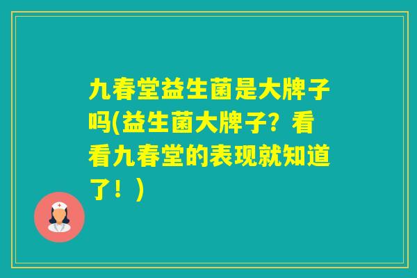 九春堂益生菌是大牌子吗(益生菌大牌子？看看九春堂的表现就知道了！)