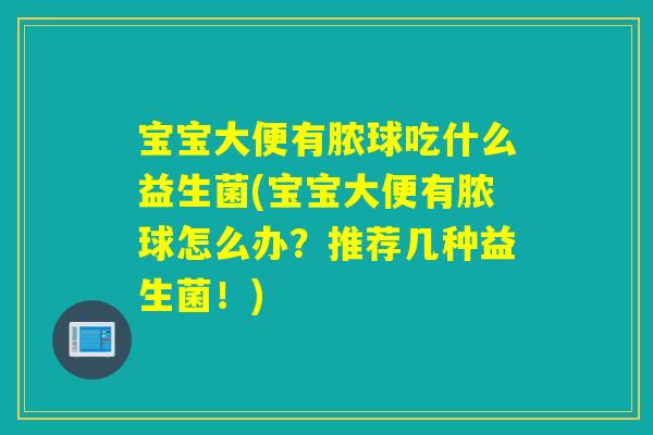 宝宝大便有脓球吃什么益生菌(宝宝大便有脓球怎么办？推荐几种益生菌！)