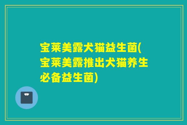 宝莱美露犬猫益生菌(宝莱美露推出犬猫养生必备益生菌)
