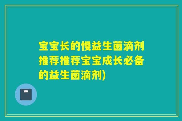 宝宝长的慢益生菌滴剂推荐推荐宝宝成长必备的益生菌滴剂)
