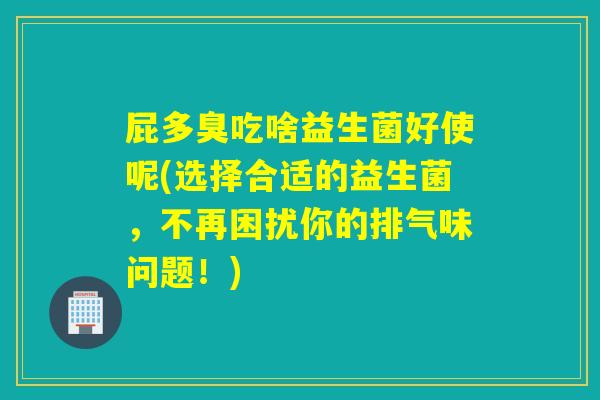 屁多臭吃啥益生菌好使呢(选择合适的益生菌，不再困扰你的排气味问题！)