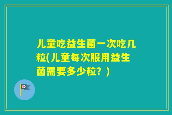 儿童吃益生菌一次吃几粒(儿童每次服用益生菌需要多少粒？)