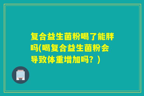 复合益生菌粉喝了能胖吗(喝复合益生菌粉会导致体重增加吗？)