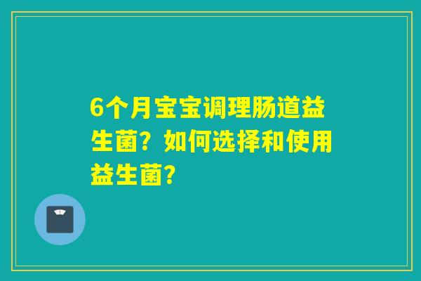 6个月宝宝调理肠道益生菌？如何选择和使用益生菌？