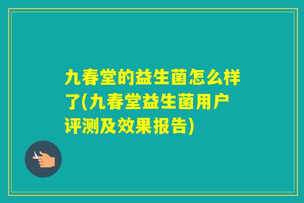 九春堂的益生菌怎么样了(九春堂益生菌用户评测及效果报告)