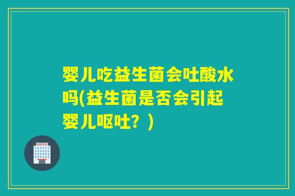 婴儿吃益生菌会吐酸水吗(益生菌是否会引起婴儿？)