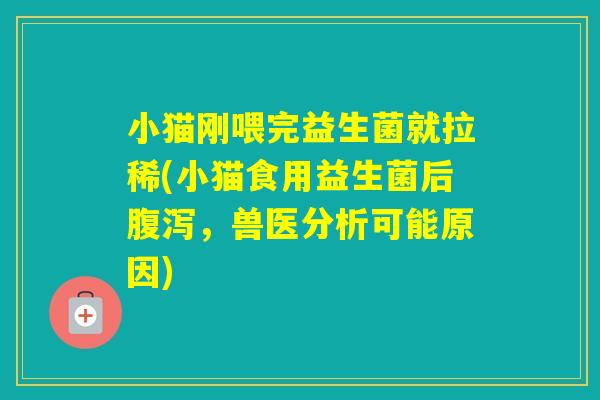 小猫刚喂完益生菌就拉稀(小猫食用益生菌后，兽医分析可能原因)