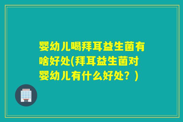 婴幼儿喝拜耳益生菌有啥好处(拜耳益生菌对婴幼儿有什么好处?) 婴幼儿喝拜耳益生菌有啥好处(拜耳益生菌对婴幼儿有什么好处?)