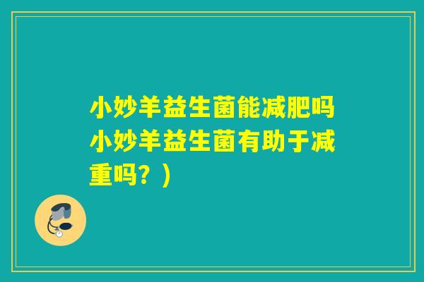 小妙羊益生菌能吗小妙羊益生菌有助于减重吗?) 小妙羊益生菌能吗小妙羊益生菌有助于减重吗?)