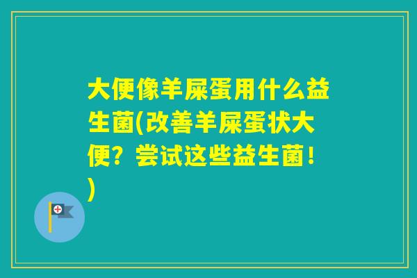 大便像羊屎蛋用什么益生菌(改善羊屎蛋状大便？尝试这些益生菌！)