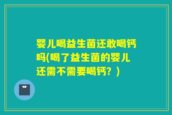 婴儿喝益生菌还敢喝钙吗(喝了益生菌的婴儿还需不需要喝钙？)