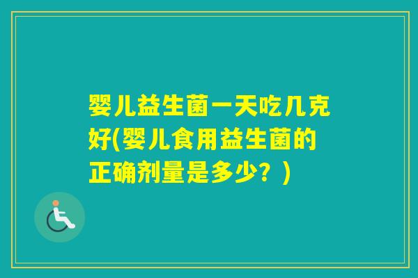 婴儿益生菌一天吃几克好(婴儿食用益生菌的正确剂量是多少？)