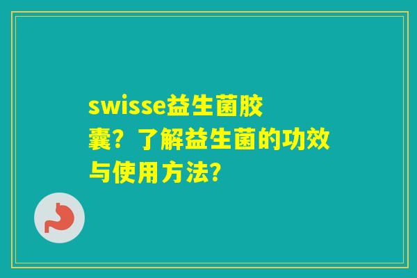 swisse益生菌胶囊？了解益生菌的功效与使用方法？