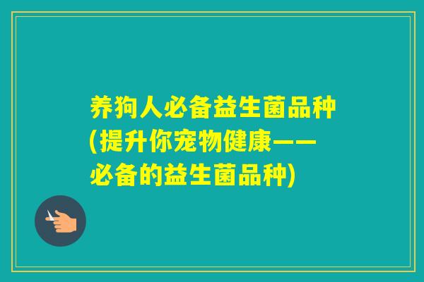 养狗人必备益生菌品种(提升你宠物健康——必备的益生菌品种)