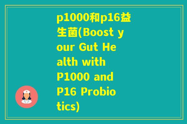 p1000和p16益生菌(Boost your Gut Health with P1000 and P16 Probiotics)