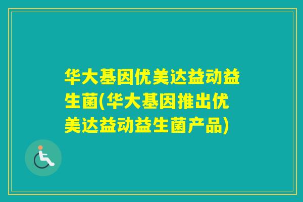 华大基因优美达益动益生菌(华大基因推出优美达益动益生菌产品) 华大基因优美达益动益生菌(华大基因推出优美达益动益生菌产品)