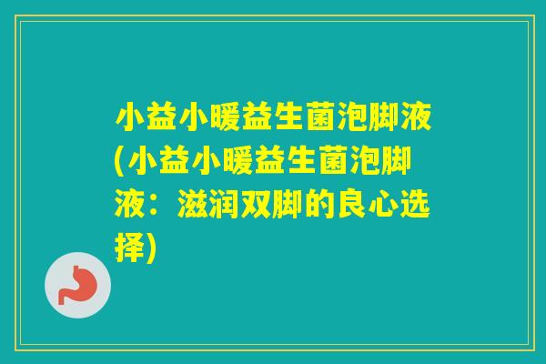 小益小暖益生菌泡脚液(小益小暖益生菌泡脚液:滋润双脚的良心选择) 小益小暖益生菌泡脚液(小益小暖益生菌泡脚液:滋润双脚的良心选择)