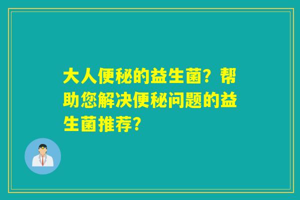 大人的益生菌？帮助您解决问题的益生菌推荐？