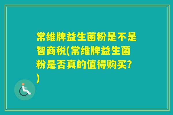 常维牌益生菌粉是不是智商税(常维牌益生菌粉是否真的值得购买？)