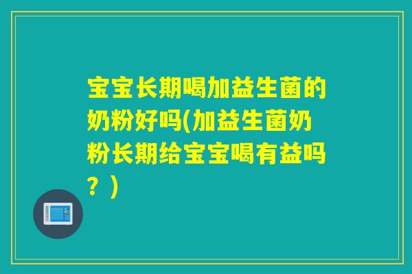 宝宝长期喝加益生菌的奶粉好吗(加益生菌奶粉长期给宝宝喝有益吗？)