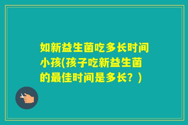 如新益生菌吃多长时间小孩(孩子吃新益生菌的佳时间是多长？)