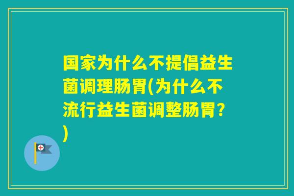 国家为什么不提倡益生菌调理肠胃(为什么不流行益生菌调整肠胃？)