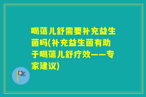 喝蔼儿舒需要补充益生菌吗(补充益生菌有助于喝蔼儿舒疗效——专家建议) 喝蔼儿舒需要补充益生菌吗(补充益生菌有助于喝蔼儿舒疗效——专家建议)