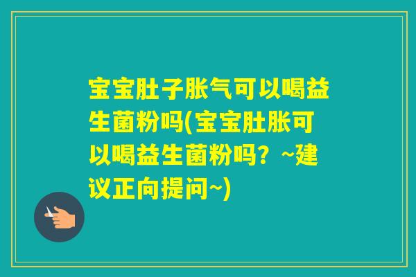 宝宝肚子可以喝益生菌粉吗(宝宝肚胀可以喝益生菌粉吗?~建议正向提问~) 宝宝肚子可以喝益生菌粉吗(宝宝肚胀可以喝益生菌粉吗?~建议正向提问~)