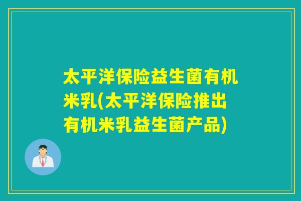 太平洋保险益生菌有机米乳(太平洋保险推出有机米乳益生菌产品) 太平洋保险益生菌有机米乳(太平洋保险推出有机米乳益生菌产品)
