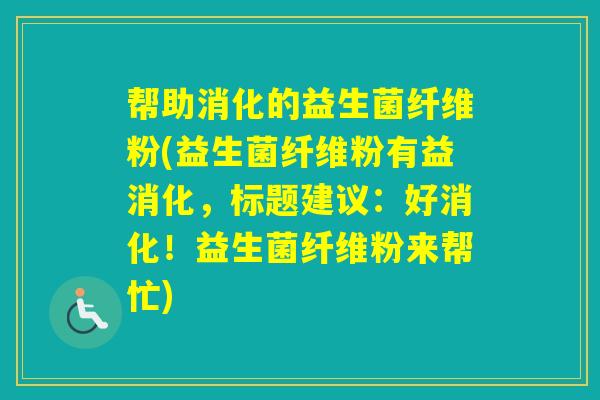 帮助消化的益生菌纤维粉(益生菌纤维粉有益消化，标题建议：好消化！益生菌纤维粉来帮忙)